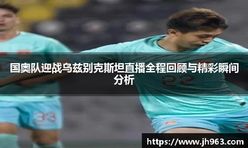 国奥队迎战乌兹别克斯坦直播全程回顾与精彩瞬间分析