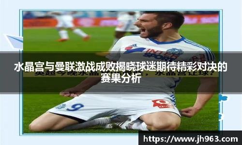 水晶宫与曼联激战成败揭晓球迷期待精彩对决的赛果分析