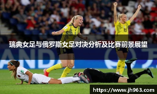 瑞典女足与俄罗斯女足对决分析及比赛前景展望